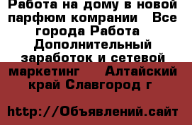 Работа на дому в новой парфюм.комрании - Все города Работа » Дополнительный заработок и сетевой маркетинг   . Алтайский край,Славгород г.